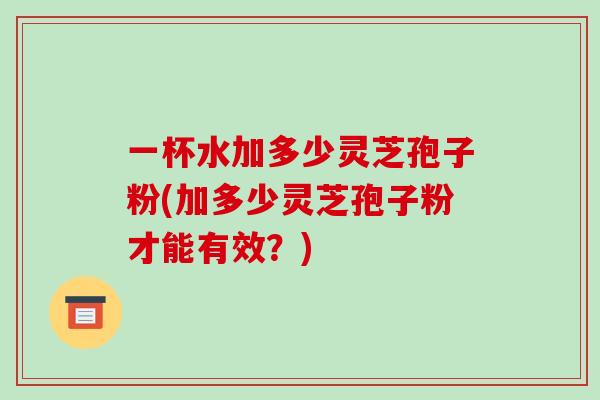 一杯水加多少灵芝孢子粉(加多少灵芝孢子粉才能有效?)-第1张图片-破壁灵芝孢子粉研究指南 一杯水加多少灵芝孢子粉(加多少灵芝孢子粉才能有效?)-第1张图片-破壁灵芝孢子粉研究指南