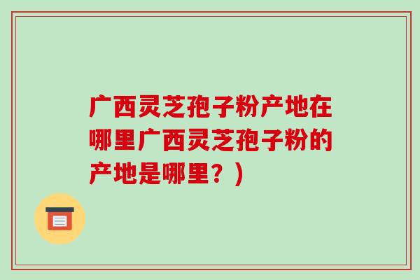 广西灵芝孢子粉产地在哪里广西灵芝孢子粉的产地是哪里?)-第1张图片-破壁灵芝孢子粉研究指南 广西灵芝孢子粉产地在哪里广西灵芝孢子粉的产地是哪里?)-第1张图片-破壁灵芝孢子粉研究指南