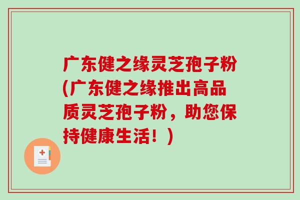 广东健之缘灵芝孢子粉(广东健之缘推出高品质灵芝孢子粉,助您保持健康生活!)-第1张图片-破壁灵芝孢子粉研究指南 广东健之缘灵芝孢子粉(广东健之缘推出高品质灵芝孢子粉,助您保持健康生活!)-第1张图片-破壁灵芝孢子粉研究指南