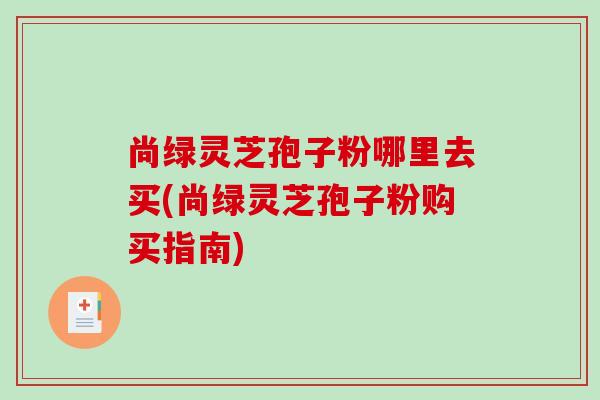 尚绿灵芝孢子粉哪里去买(尚绿灵芝孢子粉购买指南)-第1张图片-破壁灵芝孢子粉研究指南 尚绿灵芝孢子粉哪里去买(尚绿灵芝孢子粉购买指南)-第1张图片-破壁灵芝孢子粉研究指南