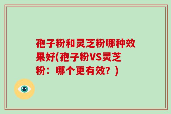 孢子粉和灵芝粉哪种效果好(孢子粉VS灵芝粉:哪个更有效?)-第1张图片-破壁灵芝孢子粉研究指南 孢子粉和灵芝粉哪种效果好(孢子粉VS灵芝粉:哪个更有效?)-第1张图片-破壁灵芝孢子粉研究指南