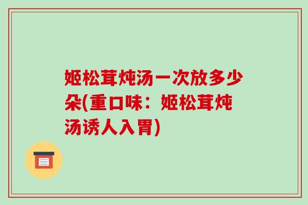 姬松茸炖汤一次放多少朵(重口味:姬松茸炖汤诱人入胃)-第1张图片-破壁灵芝孢子粉研究指南 姬松茸炖汤一次放多少朵(重口味:姬松茸炖汤诱人入胃)-第1张图片-破壁灵芝孢子粉研究指南
