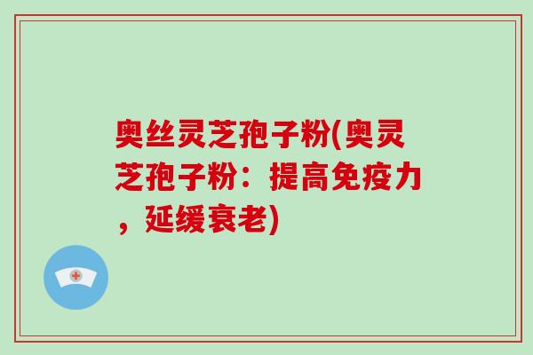 奥丝灵芝孢子粉(奥灵芝孢子粉:提高免疫力,延缓衰老)-第1张图片-破壁灵芝孢子粉研究指南 奥丝灵芝孢子粉(奥灵芝孢子粉:提高免疫力,延缓衰老)-第1张图片-破壁灵芝孢子粉研究指南