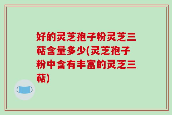 好的灵芝孢子粉灵芝三萜含量多少(灵芝孢子粉中含有丰富的灵芝三萜)-第1张图片-破壁灵芝孢子粉研究指南 好的灵芝孢子粉灵芝三萜含量多少(灵芝孢子粉中含有丰富的灵芝三萜)-第1张图片-破壁灵芝孢子粉研究指南
