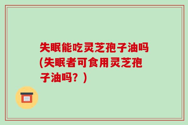 失眠能吃灵芝孢子油吗(失眠者可食用灵芝孢子油吗?)-第1张图片-破壁灵芝孢子粉研究指南 失眠能吃灵芝孢子油吗(失眠者可食用灵芝孢子油吗?)-第1张图片-破壁灵芝孢子粉研究指南