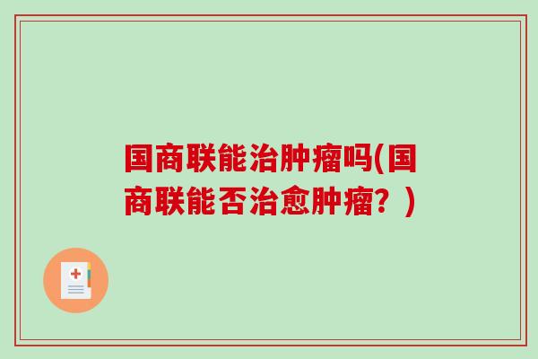 国商联能治肿瘤吗(国商联能否治愈肿瘤？)-第1张图片-破壁灵芝孢子粉研究指南