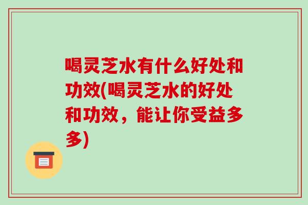 喝灵芝水有什么好处和功效(喝灵芝水的好处和功效,能让你受益多多)-第1张图片-破壁灵芝孢子粉研究指南 喝灵芝水有什么好处和功效(喝灵芝水的好处和功效,能让你受益多多)-第1张图片-破壁灵芝孢子粉研究指南