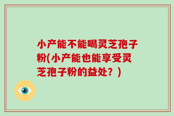小产能不能喝灵芝孢子粉(小产能也能享受灵芝孢子粉的益处?)-第1张图片-破壁灵芝孢子粉研究指南 小产能不能喝灵芝孢子粉(小产能也能享受灵芝孢子粉的益处?)-第1张图片-破壁灵芝孢子粉研究指南