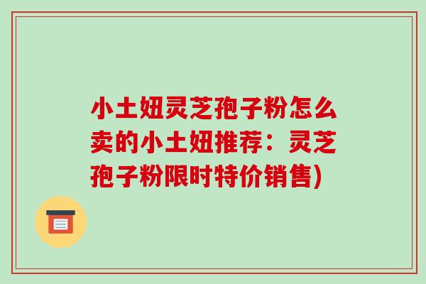 小土妞灵芝孢子粉怎么卖的小土妞推荐:灵芝孢子粉限时特价销售)-第1张图片-破壁灵芝孢子粉研究指南 小土妞灵芝孢子粉怎么卖的小土妞推荐:灵芝孢子粉限时特价销售)-第1张图片-破壁灵芝孢子粉研究指南