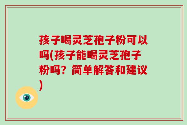 孩子喝灵芝孢子粉可以吗(孩子能喝灵芝孢子粉吗？简单解答和建议)-第1张图片-破壁灵芝孢子粉研究指南