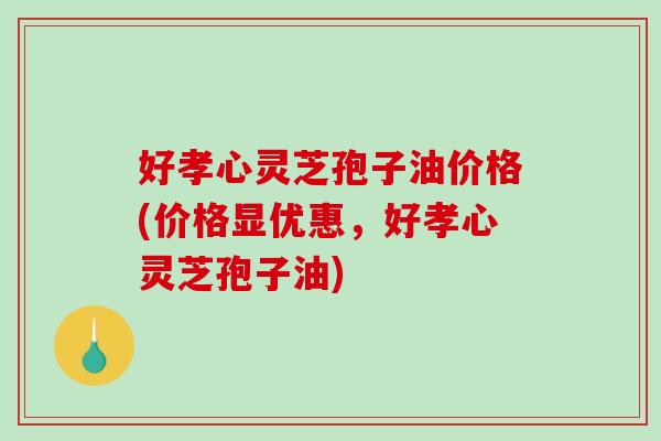 好孝心灵芝孢子油价格(价格显优惠,好孝心灵芝孢子油)-第1张图片-破壁灵芝孢子粉研究指南 好孝心灵芝孢子油价格(价格显优惠,好孝心灵芝孢子油)-第1张图片-破壁灵芝孢子粉研究指南