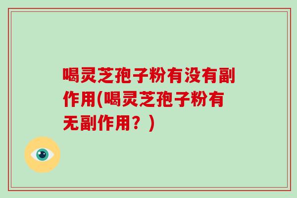 喝灵芝孢子粉有没有副作用(喝灵芝孢子粉有无副作用？)-第1张图片-破壁灵芝孢子粉研究指南