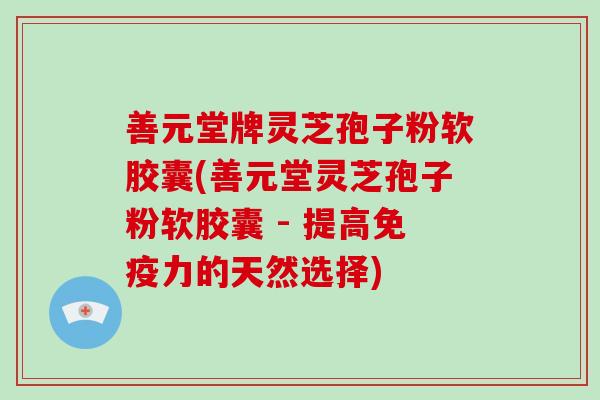 善元堂牌灵芝孢子粉软胶囊(善元堂灵芝孢子粉软胶囊 - 提高免疫力的天然选择)-第1张图片-破壁灵芝孢子粉研究指南 善元堂牌灵芝孢子粉软胶囊(善元堂灵芝孢子粉软胶囊 - 提高免疫力的天然选择)-第1张图片-破壁灵芝孢子粉研究指南