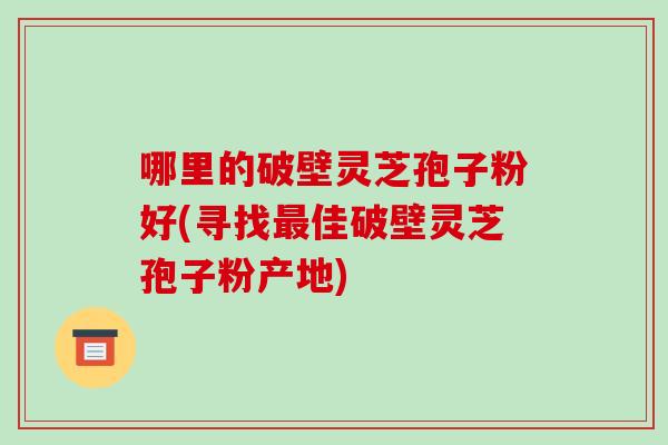 哪里的破壁灵芝孢子粉好(寻找最佳破壁灵芝孢子粉产地)-第1张图片-破壁灵芝孢子粉研究指南 哪里的破壁灵芝孢子粉好(寻找最佳破壁灵芝孢子粉产地)-第1张图片-破壁灵芝孢子粉研究指南