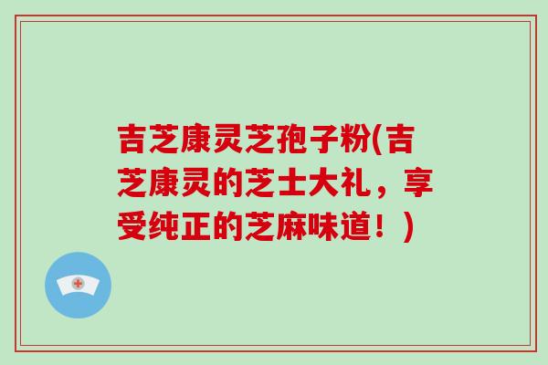 吉芝康灵芝孢子粉(吉芝康灵的芝士大礼,享受纯正的芝麻味道!)-第1张图片-破壁灵芝孢子粉研究指南 吉芝康灵芝孢子粉(吉芝康灵的芝士大礼,享受纯正的芝麻味道!)-第1张图片-破壁灵芝孢子粉研究指南