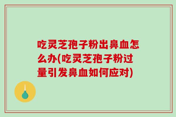 吃灵芝孢子粉出鼻血怎么办(吃灵芝孢子粉过量引发鼻血如何应对)-第1张图片-破壁灵芝孢子粉研究指南 吃灵芝孢子粉出鼻血怎么办(吃灵芝孢子粉过量引发鼻血如何应对)-第1张图片-破壁灵芝孢子粉研究指南