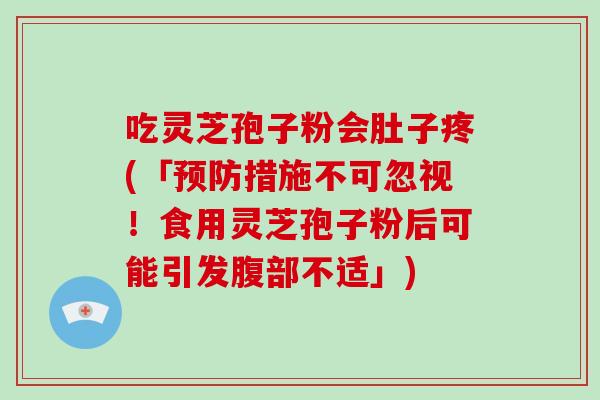 吃灵芝孢子粉会肚子疼(「预防措施不可忽视!食用灵芝孢子粉后可能引发腹部不适」)-第1张图片-破壁灵芝孢子粉研究指南 吃灵芝孢子粉会肚子疼(「预防措施不可忽视!食用灵芝孢子粉后可能引发腹部不适」)-第1张图片-破壁灵芝孢子粉研究指南