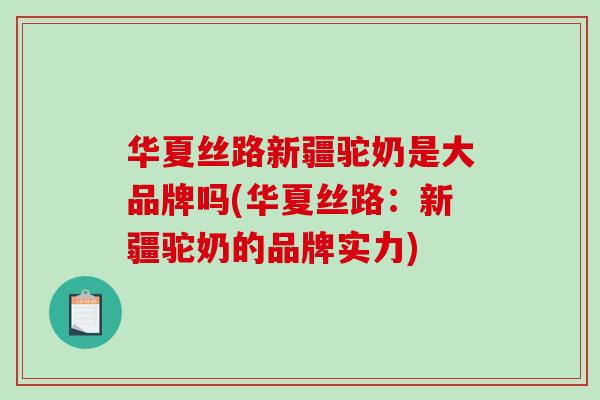 华夏丝路新疆驼奶是大品牌吗(华夏丝路:新疆驼奶的品牌实力)-第1张图片-破壁灵芝孢子粉研究指南 华夏丝路新疆驼奶是大品牌吗(华夏丝路:新疆驼奶的品牌实力)-第1张图片-破壁灵芝孢子粉研究指南