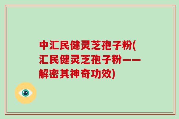中汇民健灵芝孢子粉(汇民健灵芝孢子粉——解密其神奇功效)-第1张图片-破壁灵芝孢子粉研究指南
