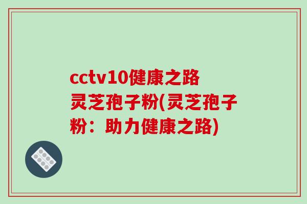 cctv10健康之路灵芝孢子粉(灵芝孢子粉:助力健康之路)-第1张图片-破壁灵芝孢子粉研究指南 cctv10健康之路灵芝孢子粉(灵芝孢子粉:助力健康之路)-第1张图片-破壁灵芝孢子粉研究指南