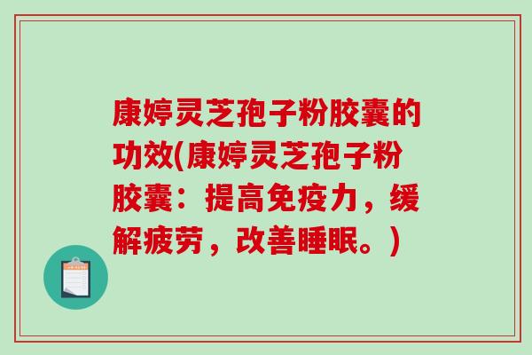 康婷灵芝孢子粉胶囊的功效(康婷灵芝孢子粉胶囊:提高免疫力,缓解疲劳,改善睡眠。)-第1张图片-破壁灵芝孢子粉研究指南 康婷灵芝孢子粉胶囊的功效(康婷灵芝孢子粉胶囊:提高免疫力,缓解疲劳,改善睡眠。)-第1张图片-破壁灵芝孢子粉研究指南