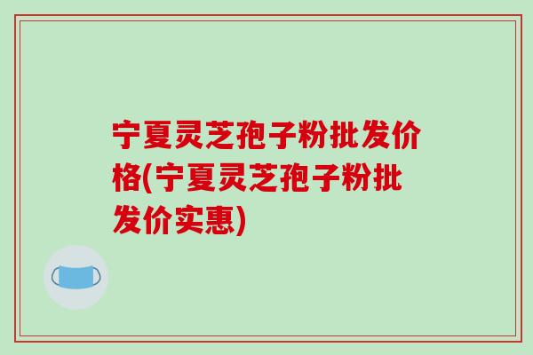 宁夏灵芝孢子粉批发价格(宁夏灵芝孢子粉批发价实惠)-第1张图片-破壁灵芝孢子粉研究指南 宁夏灵芝孢子粉批发价格(宁夏灵芝孢子粉批发价实惠)-第1张图片-破壁灵芝孢子粉研究指南
