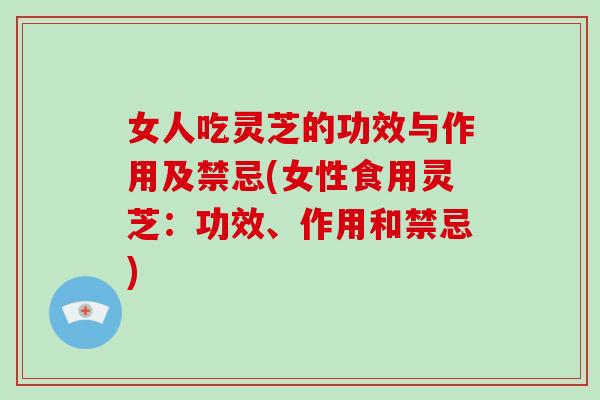 女人吃灵芝的功效与作用及禁忌(女性食用灵芝:功效、作用和禁忌)-第1张图片-破壁灵芝孢子粉研究指南 女人吃灵芝的功效与作用及禁忌(女性食用灵芝:功效、作用和禁忌)-第1张图片-破壁灵芝孢子粉研究指南