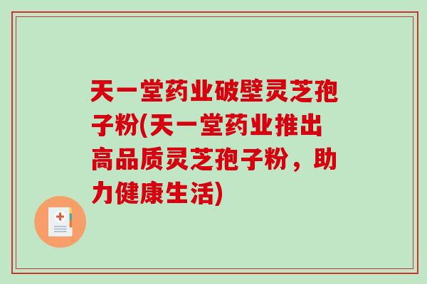 天一堂药业破壁灵芝孢子粉(天一堂药业推出高品质灵芝孢子粉,助力健康生活)-第1张图片-破壁灵芝孢子粉研究指南 天一堂药业破壁灵芝孢子粉(天一堂药业推出高品质灵芝孢子粉,助力健康生活)-第1张图片-破壁灵芝孢子粉研究指南