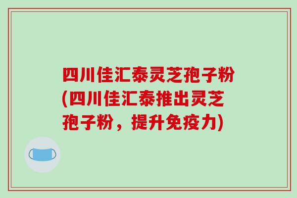 四川佳汇泰灵芝孢子粉(四川佳汇泰推出灵芝孢子粉,提升免疫力)-第1张图片-破壁灵芝孢子粉研究指南 四川佳汇泰灵芝孢子粉(四川佳汇泰推出灵芝孢子粉,提升免疫力)-第1张图片-破壁灵芝孢子粉研究指南