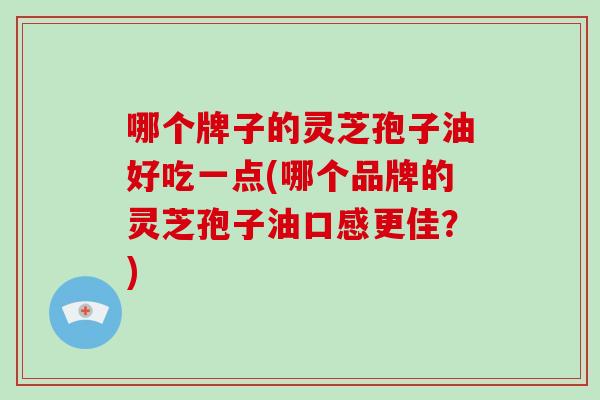 哪个牌子的灵芝孢子油好吃一点(哪个品牌的灵芝孢子油口感更佳?)-第1张图片-破壁灵芝孢子粉研究指南 哪个牌子的灵芝孢子油好吃一点(哪个品牌的灵芝孢子油口感更佳?)-第1张图片-破壁灵芝孢子粉研究指南