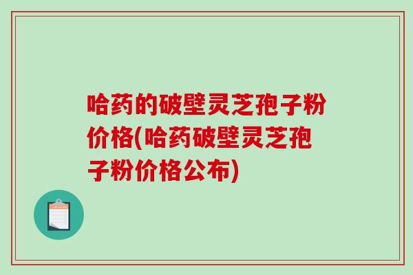 哈药的破壁灵芝孢子粉价格(哈药破壁灵芝孢子粉价格公布)-第1张图片-破壁灵芝孢子粉研究指南 哈药的破壁灵芝孢子粉价格(哈药破壁灵芝孢子粉价格公布)-第1张图片-破壁灵芝孢子粉研究指南