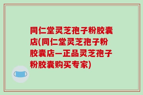 同仁堂灵芝孢子粉胶囊店(同仁堂灵芝孢子粉胶囊店—正品灵芝孢子粉胶囊购买专家)-第1张图片-破壁灵芝孢子粉研究指南