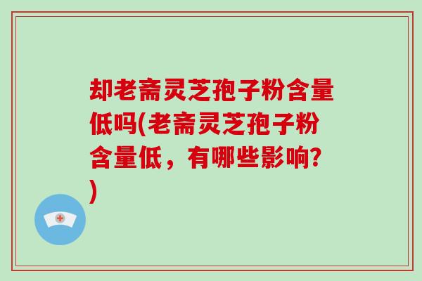 却老斋灵芝孢子粉含量低吗(老斋灵芝孢子粉含量低,有哪些影响?)-第1张图片-破壁灵芝孢子粉研究指南 却老斋灵芝孢子粉含量低吗(老斋灵芝孢子粉含量低,有哪些影响?)-第1张图片-破壁灵芝孢子粉研究指南