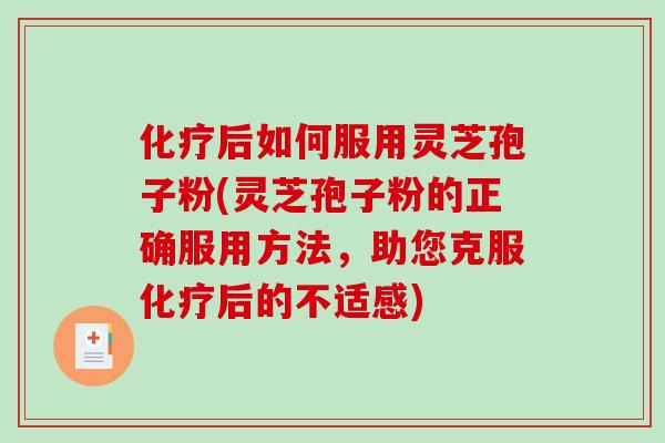 化疗后如何服用灵芝孢子粉(灵芝孢子粉的正确服用方法，助您克服化疗后的不适感)-第1张图片-破壁灵芝孢子粉研究指南