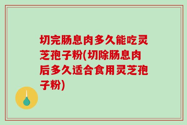 切完肠息肉多久能吃灵芝孢子粉(切除肠息肉后多久适合食用灵芝孢子粉)-第1张图片-破壁灵芝孢子粉研究指南