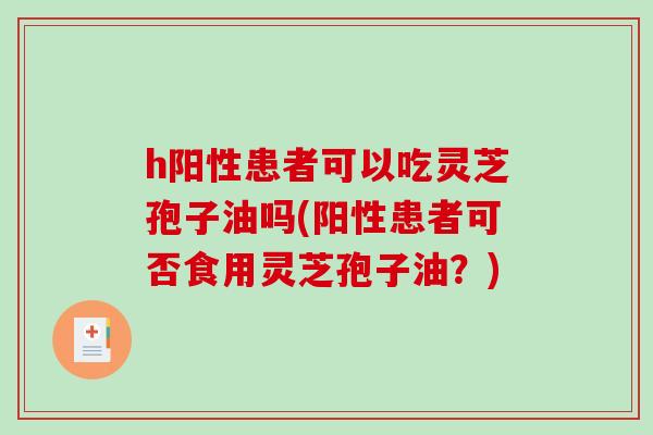h阳性患者可以吃灵芝孢子油吗(阳性患者可否食用灵芝孢子油?)-第1张图片-破壁灵芝孢子粉研究指南 h阳性患者可以吃灵芝孢子油吗(阳性患者可否食用灵芝孢子油?)-第1张图片-破壁灵芝孢子粉研究指南