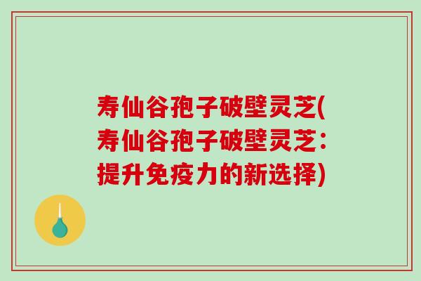寿仙谷孢子破壁灵芝(寿仙谷孢子破壁灵芝:提升免疫力的新选择)-第1张图片-破壁灵芝孢子粉研究指南 寿仙谷孢子破壁灵芝(寿仙谷孢子破壁灵芝:提升免疫力的新选择)-第1张图片-破壁灵芝孢子粉研究指南