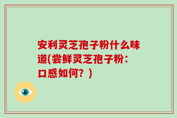 安利灵芝孢子粉什么味道(尝鲜灵芝孢子粉:口感如何?)-第1张图片-破壁灵芝孢子粉研究指南 安利灵芝孢子粉什么味道(尝鲜灵芝孢子粉:口感如何?)-第1张图片-破壁灵芝孢子粉研究指南