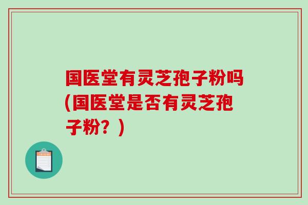国医堂有灵芝孢子粉吗(国医堂是否有灵芝孢子粉？)-第1张图片-破壁灵芝孢子粉研究指南