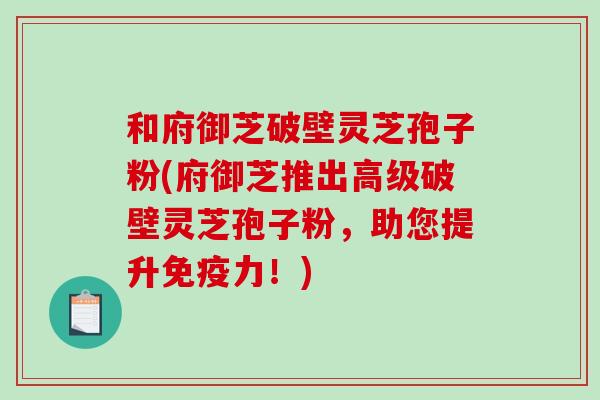 和府御芝破壁灵芝孢子粉(府御芝推出高级破壁灵芝孢子粉，助您提升免疫力！)-第1张图片-破壁灵芝孢子粉研究指南