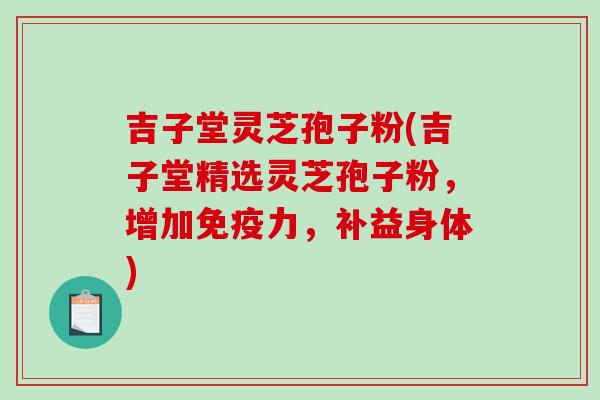 吉子堂灵芝孢子粉(吉子堂精选灵芝孢子粉,增加免疫力,补益身体)-第1张图片-破壁灵芝孢子粉研究指南 吉子堂灵芝孢子粉(吉子堂精选灵芝孢子粉,增加免疫力,补益身体)-第1张图片-破壁灵芝孢子粉研究指南
