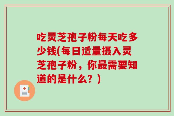 吃灵芝孢子粉每天吃多少钱(每日适量摄入灵芝孢子粉，你最需要知道的是什么？)-第1张图片-破壁灵芝孢子粉研究指南