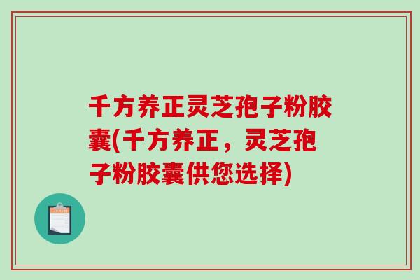 千方养正灵芝孢子粉胶囊(千方养正,灵芝孢子粉胶囊供您选择)-第1张图片-破壁灵芝孢子粉研究指南 千方养正灵芝孢子粉胶囊(千方养正,灵芝孢子粉胶囊供您选择)-第1张图片-破壁灵芝孢子粉研究指南