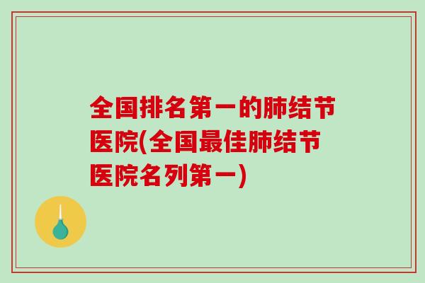 全国排名第一的肺结节医院(全国最佳肺结节医院名列第一)-第1张图片-破壁灵芝孢子粉研究指南
