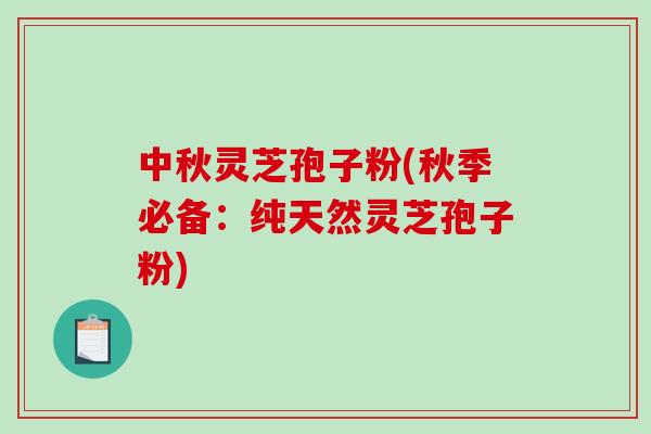 中秋灵芝孢子粉(秋季必备:纯天然灵芝孢子粉)-第1张图片-破壁灵芝孢子粉研究指南 中秋灵芝孢子粉(秋季必备:纯天然灵芝孢子粉)-第1张图片-破壁灵芝孢子粉研究指南