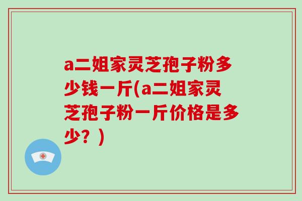 a二姐家灵芝孢子粉多少钱一斤(a二姐家灵芝孢子粉一斤价格是多少?)-第1张图片-破壁灵芝孢子粉研究指南 a二姐家灵芝孢子粉多少钱一斤(a二姐家灵芝孢子粉一斤价格是多少?)-第1张图片-破壁灵芝孢子粉研究指南