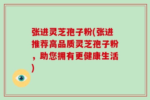 张进灵芝孢子粉(张进推荐高品质灵芝孢子粉,助您拥有更健康生活)-第1张图片-破壁灵芝孢子粉研究指南 张进灵芝孢子粉(张进推荐高品质灵芝孢子粉,助您拥有更健康生活)-第1张图片-破壁灵芝孢子粉研究指南