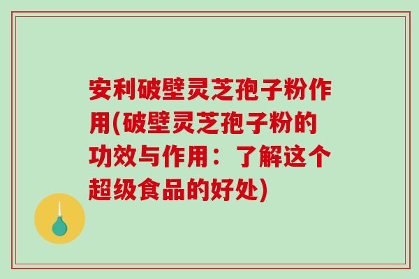 安利破壁灵芝孢子粉作用(破壁灵芝孢子粉的功效与作用:了解这个超级食品的好处)-第1张图片-破壁灵芝孢子粉研究指南 安利破壁灵芝孢子粉作用(破壁灵芝孢子粉的功效与作用:了解这个超级食品的好处)-第1张图片-破壁灵芝孢子粉研究指南