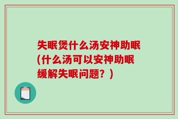 失眠煲什么汤安神助眠(什么汤可以安神助眠缓解失眠问题?)-第1张图片-破壁灵芝孢子粉研究指南 失眠煲什么汤安神助眠(什么汤可以安神助眠缓解失眠问题?)-第1张图片-破壁灵芝孢子粉研究指南