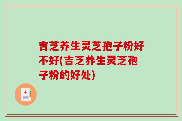 吉芝养生灵芝孢子粉好不好(吉芝养生灵芝孢子粉的好处)-第1张图片-破壁灵芝孢子粉研究指南